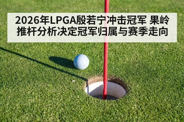 2026年LPGA殷若宁冲击冠军 果岭推杆分析决定冠军归属与赛季走向
