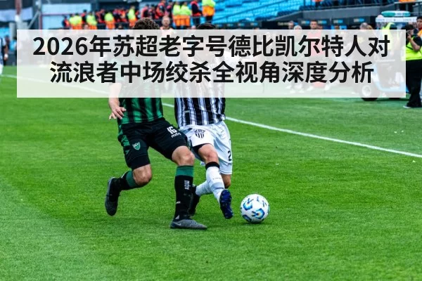 2026年苏超老字号德比凯尔特人对流浪者中场绞杀全视角深度分析